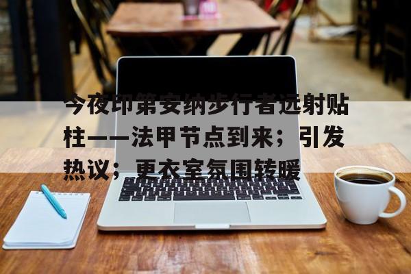 AYX爱游戏中国-今夜印第安纳步行者远射贴柱——法甲节点到来；引发热议；更衣室氛围转暖的简单介绍