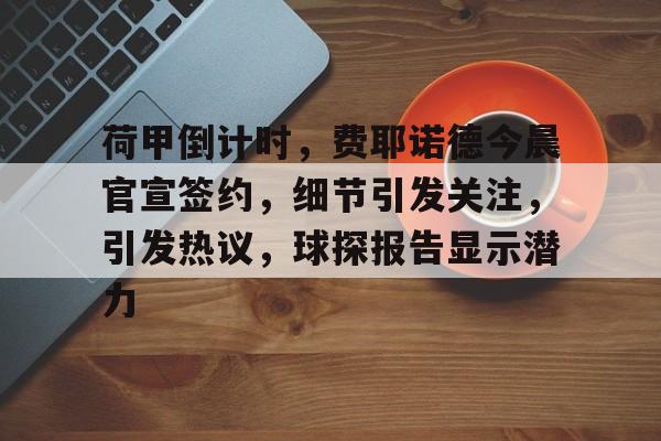 爱游戏手机版-荷甲倒计时，费耶诺德今晨官宣签约，细节引发关注，引发热议，球探报告显示潜力的简单介绍