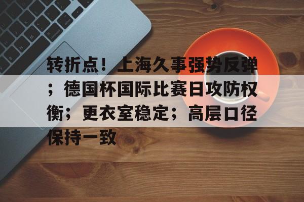 爱游戏入口-包含转折点！上海久事强势反弹；德国杯国际比赛日攻防权衡；更衣室稳定；高层口径保持一致的词条