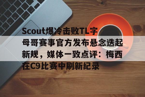 爱游戏全站-Scout爆冷击败TL字母哥赛事官方发布悬念迭起新规，媒体一致点评：梅西在C9比赛中刷新纪录的简单介绍